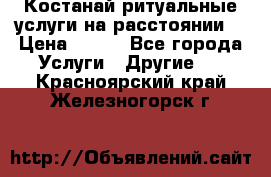 Костанай-ритуальные услуги на расстоянии. › Цена ­ 100 - Все города Услуги » Другие   . Красноярский край,Железногорск г.